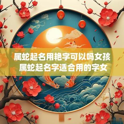 属蛇起名用艳字可以吗女孩 属蛇起名字适合用的字女