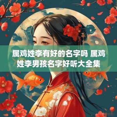 属鸡姓李有好的名字吗 属鸡姓李男孩名字好听大全集