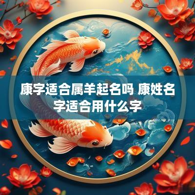 康字适合属羊起名吗 康姓名字适合用什么字