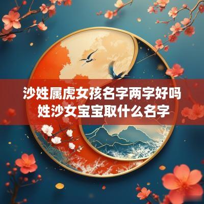 沙姓属虎女孩名字两字好吗 姓沙女宝宝取什么名字