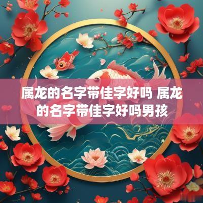 属龙的名字带佳字好吗 属龙的名字带佳字好吗男孩