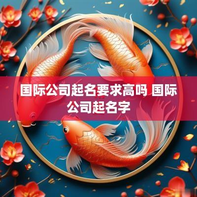 国际公司起名要求高吗 国际公司起名字