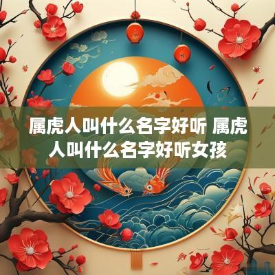 属虎人叫什么名字好听 属虎人叫什么名字好听女孩
