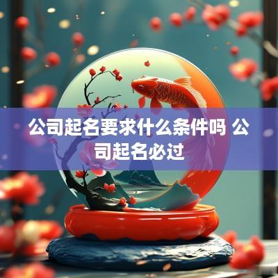公司起名要求什么条件吗 公司起名必过