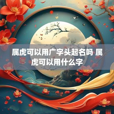 属虎可以用广字头起名吗 属虎可以用什么字
