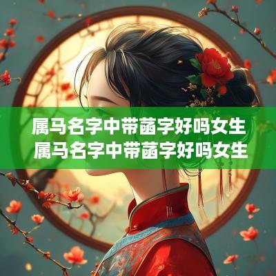属马名字中带菡字好吗女生 属马名字中带菡字好吗女生怎么取名