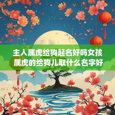 主人属虎给狗起名好吗女孩 属虎的给狗儿取什么名字好