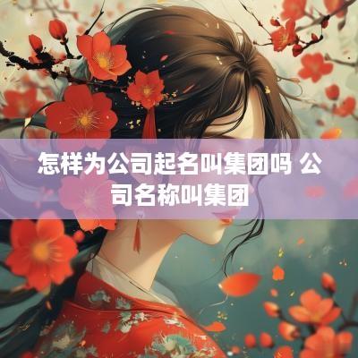 怎样为公司起名叫集团吗 公司名称叫集团