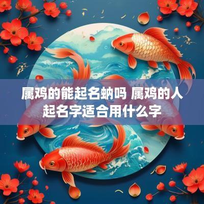 属鸡的能起名蚋吗 属鸡的人起名字适合用什么字