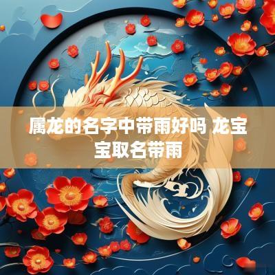 属龙的名字中带雨好吗 龙宝宝取名带雨 属龙的名字中带雨好吗 龙宝宝取名带雨