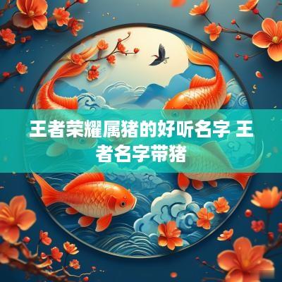 王者荣耀属猪的好听名字 王者名字带猪