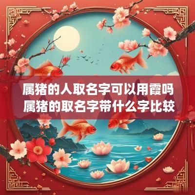 属猪的人取名字可以用霞吗 属猪的取名字带什么字比较好