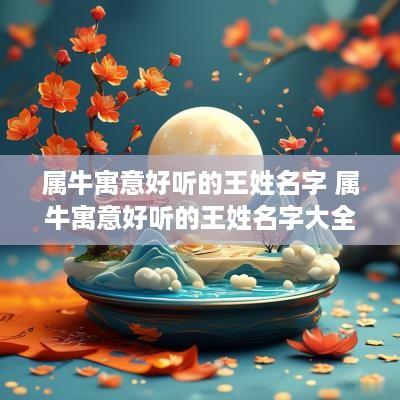 属牛寓意好听的王姓名字 属牛寓意好听的王姓名字大全