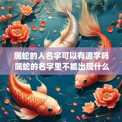属蛇的人名字可以有源字吗 属蛇的名字里不能出现什么字