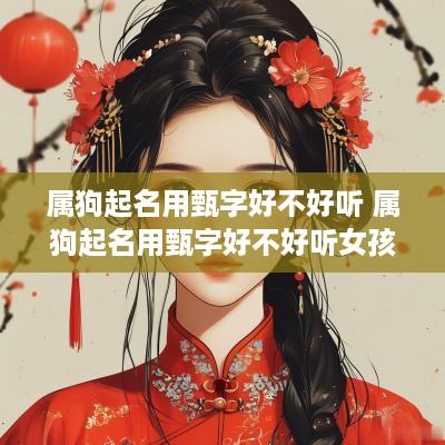 属狗起名用甄字好不好听 属狗起名用甄字好不好听女孩