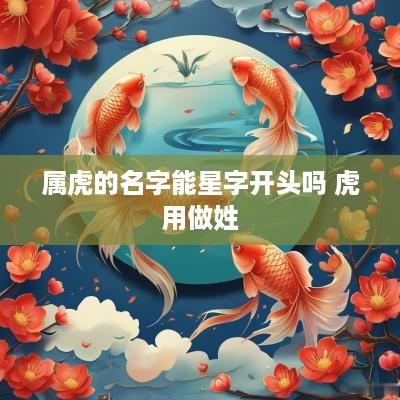 属虎的名字能星字开头吗 虎用做姓 属虎的名字能星字开头吗 虎用做姓