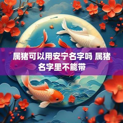 属猪可以用安宁名字吗 属猪名字里不能带
