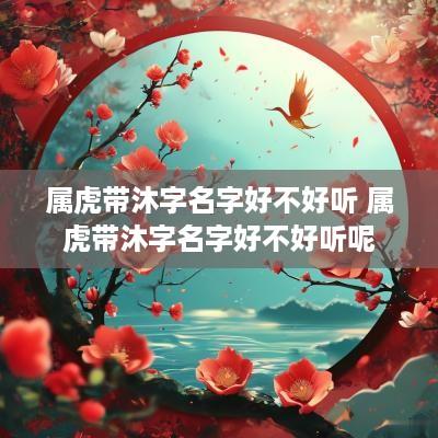 属虎带沐字名字好不好听 属虎带沐字名字好不好听呢