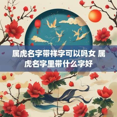 属虎名字带祥字可以吗女 属虎名字里带什么字好