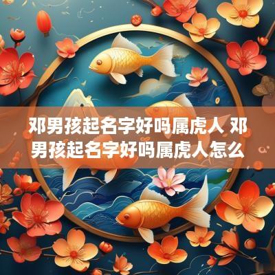 邓男孩起名字好吗属虎人 邓男孩起名字好吗属虎人怎么样