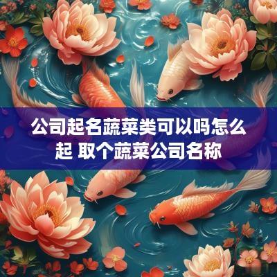 公司起名蔬菜类可以吗怎么起 取个蔬菜公司名称