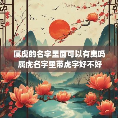 属虎的名字里面可以有夷吗 属虎名字里带虎字好不好