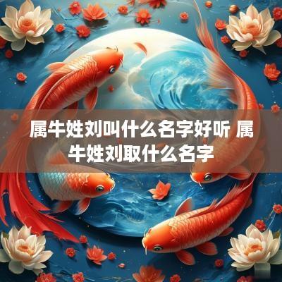 属牛姓刘叫什么名字好听 属牛姓刘取什么名字