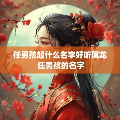 任男孩起什么名字好听属龙 任男孩的名字