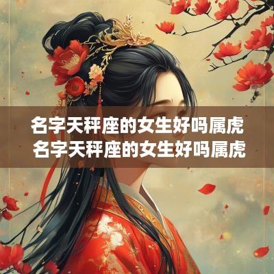 名字天秤座的女生好吗属虎 名字天秤座的女生好吗属虎男