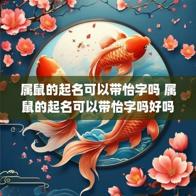 属鼠的起名可以带怡字吗 属鼠的起名可以带怡字吗好吗 属鼠的起名可以带怡字吗 属鼠的起名可以带怡字吗好吗
