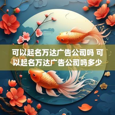 可以起名万达广告公司吗 可以起名万达广告公司吗多少钱