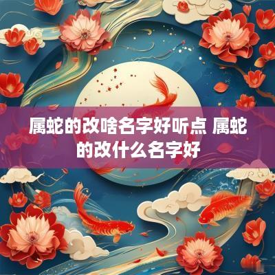 属蛇的改啥名字好听点 属蛇的改什么名字好