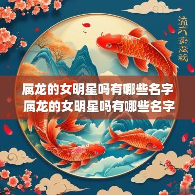 属龙的女明星吗有哪些名字 属龙的女明星吗有哪些名字呢