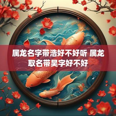 属龙名字带浩好不好听 属龙取名带昊字好不好