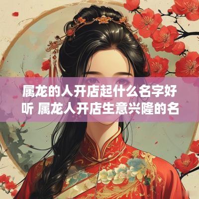 属龙的人开店起什么名字好听 属龙人开店生意兴隆的名字
