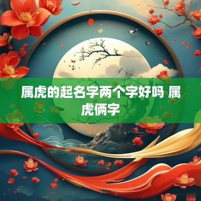 属虎的起名字两个字好吗 属虎俩字