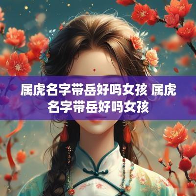 属虎名字带岳好吗女孩 属虎名字带岳好吗女孩