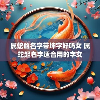 属蛇的名字带坤字好吗女 属蛇起名字适合用的字女
