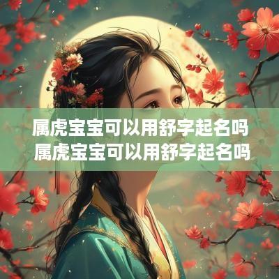 属虎宝宝可以用舒字起名吗 属虎宝宝可以用舒字起名吗男孩