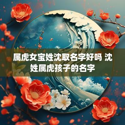 属虎女宝姓沈取名字好吗 沈姓属虎孩子的名字