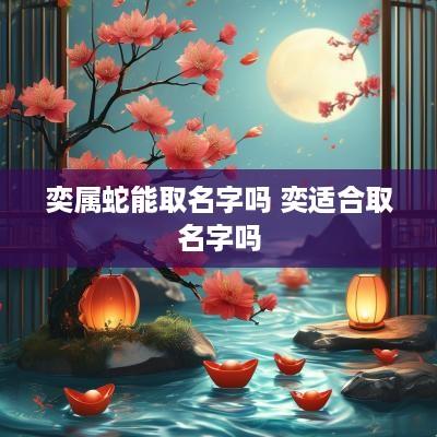 奕属蛇能取名字吗 奕适合取名字吗