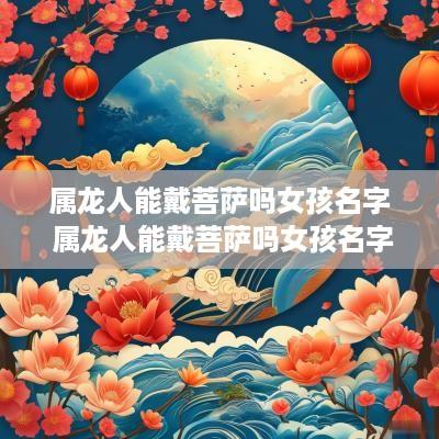 属龙人能戴菩萨吗女孩名字 属龙人能戴菩萨吗女孩名字叫什么