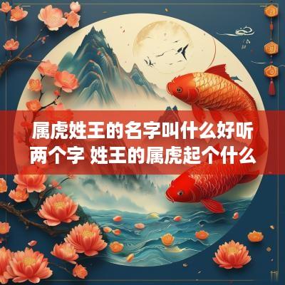 属虎姓王的名字叫什么好听两个字 姓王的属虎起个什么好听的名字啊