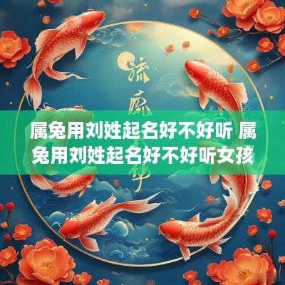 属兔用刘姓起名好不好听 属兔用刘姓起名好不好听女孩