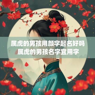 属虎的男孩用颜字起名好吗 属虎的男孩名字宜用字