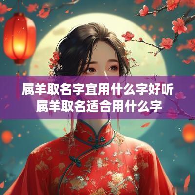 属羊取名字宜用什么字好听 属羊取名适合用什么字