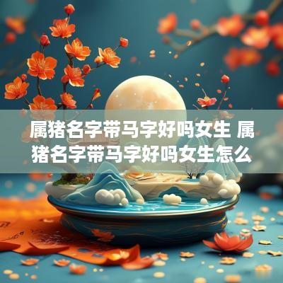属猪名字带马字好吗女生 属猪名字带马字好吗女生怎么取