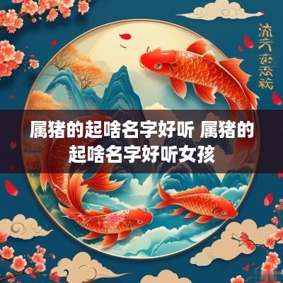 属猪的起啥名字好听 属猪的起啥名字好听女孩
