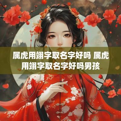 属虎用翊字取名字好吗 属虎用翊字取名字好吗男孩 属虎用翊字取名字好吗 属虎用翊字取名字好吗男孩