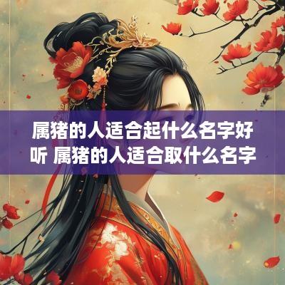 属猪的人适合起什么名字好听 属猪的人适合取什么名字